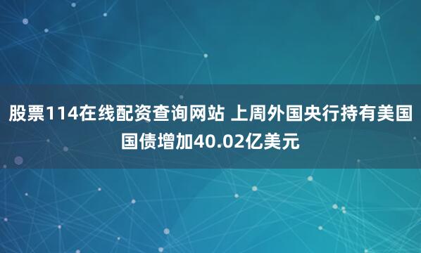 股票114在线配资查询网站 上周外国央行持有美国国债增加40.02亿美元