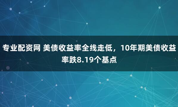 专业配资网 美债收益率全线走低，10年期美债收益率跌8.19个基点