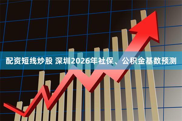 配资短线炒股 深圳2026年社保、公积金基数预测