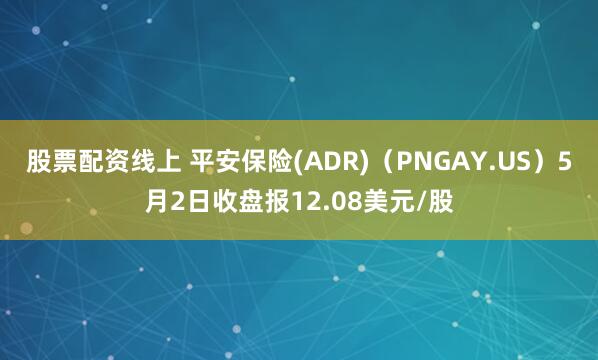 股票配资线上 平安保险(ADR)（PNGAY.US）5月2日收盘报12.08美元/股