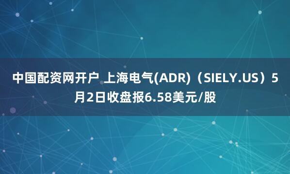 中国配资网开户 上海电气(ADR)（SIELY.US）5月2日收盘报6.58美元/股