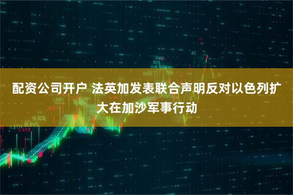 配资公司开户 法英加发表联合声明反对以色列扩大在加沙军事行动