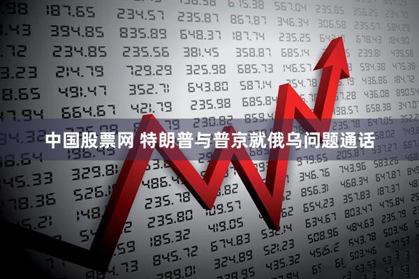 中国股票网 特朗普与普京就俄乌问题通话