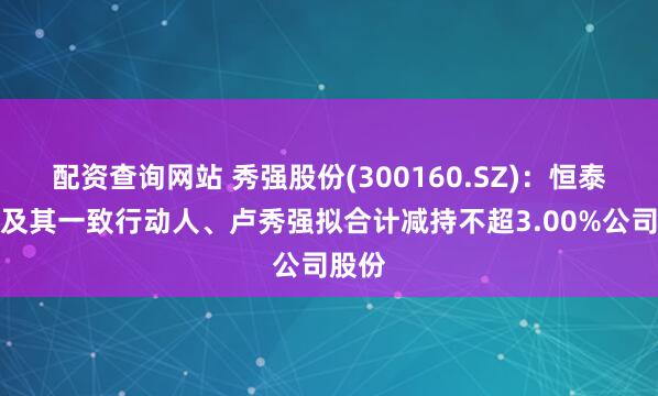 配资查询网站 秀强股份(300160.SZ)：恒泰科技及其一致行动人、卢秀强拟合计减持不超3.00%公司股份