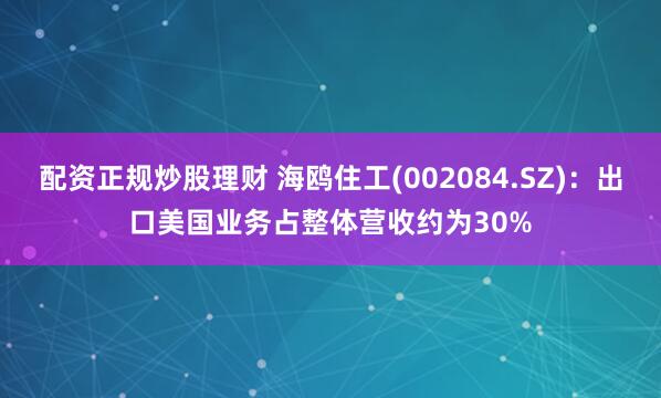 配资正规炒股理财 海鸥住工(002084.SZ)：出口美国业务占整体营收约为30%