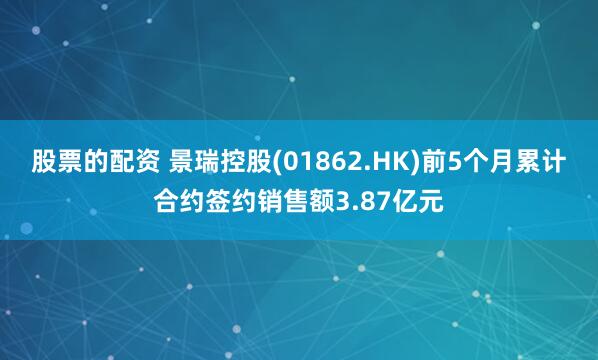 股票的配资 景瑞控股(01862.HK)前5个月累计合约签约销售额3.87亿元