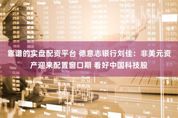 靠谱的实盘配资平台 德意志银行刘佳：非美元资产迎来配置窗口期 看好中国科技股