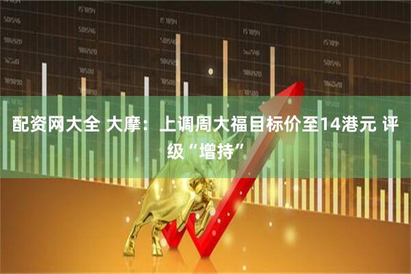 配资网大全 大摩：上调周大福目标价至14港元 评级“增持”