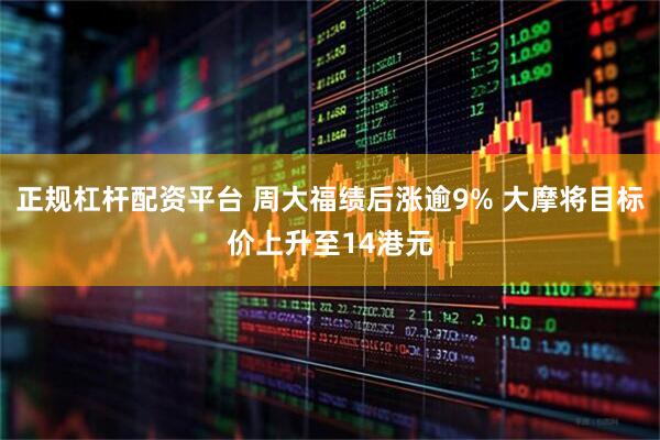 正规杠杆配资平台 周大福绩后涨逾9% 大摩将目标价上升至14港元