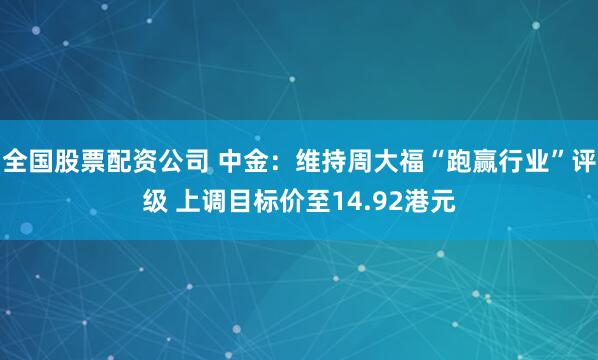 全国股票配资公司 中金：维持周大福“跑赢行业”评级 上调目标价至14.92港元