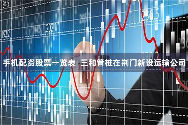 手机配资股票一览表  三和管桩在荆门新设运输公司