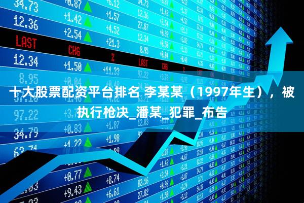 十大股票配资平台排名 李某某（1997年生），被执行枪决_潘某_犯罪_布告
