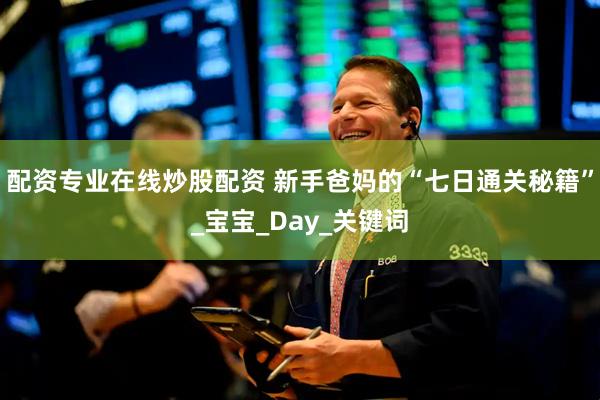 配资专业在线炒股配资 新手爸妈的“七日通关秘籍”_宝宝_Day_关键词