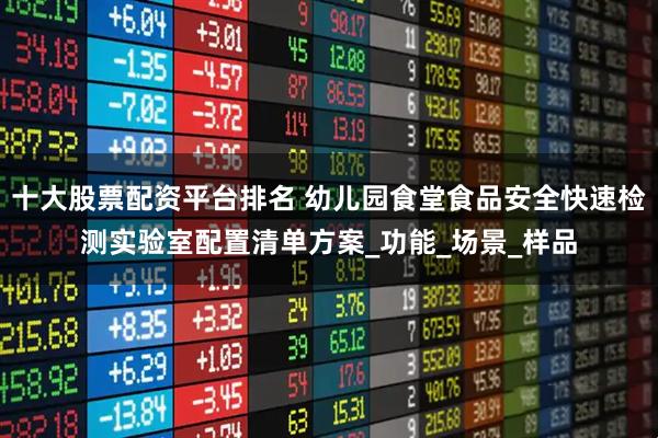 十大股票配资平台排名 幼儿园食堂食品安全快速检测实验室配置清单方案_功能_场景_样品