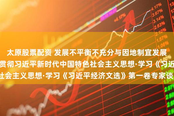 太原股票配资 发展不平衡不充分与因地制宜发展新质生产力（深入学习贯彻习近平新时代中国特色社会主义思想·学习《习近平经济文选》第一卷专家谈）