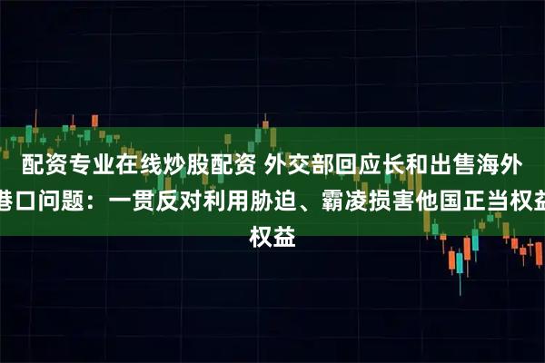 配资专业在线炒股配资 外交部回应长和出售海外港口问题：一贯反对利用胁迫、霸凌损害他国正当权益
