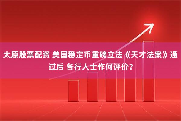 太原股票配资 美国稳定币重磅立法《天才法案》通过后 各行人士作何评价？