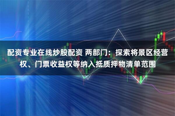 配资专业在线炒股配资 两部门：探索将景区经营权、门票收益权等纳入抵质押物清单范围