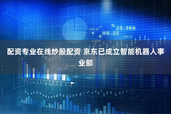 配资专业在线炒股配资 京东已成立智能机器人事业部