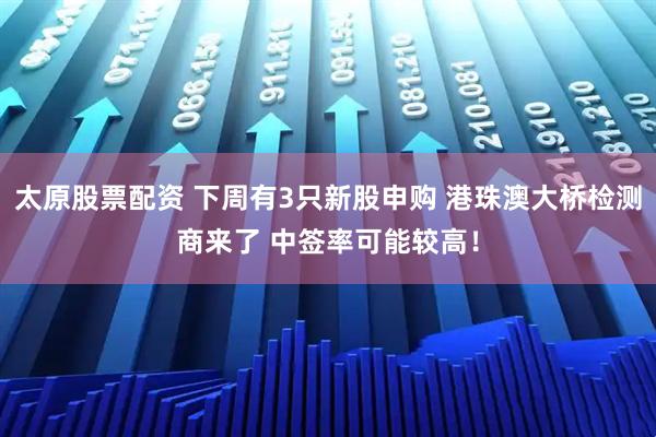 太原股票配资 下周有3只新股申购 港珠澳大桥检测商来了 中签率可能较高！