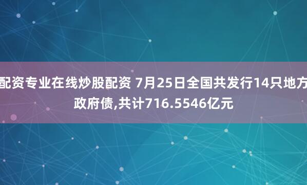 配资专业在线炒股配资 7月25日全国共发行14只地方政府债,共计716.5546亿元