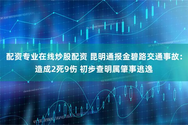 配资专业在线炒股配资 昆明通报金碧路交通事故：造成2死9伤 初步查明属肇事逃逸