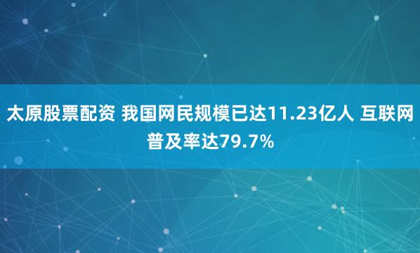 太原股票配资 我国网民规模已达11.23亿人 互联网普及率达79.7%