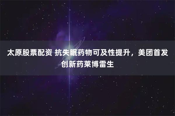 太原股票配资 抗失眠药物可及性提升，美团首发创新药莱博雷生