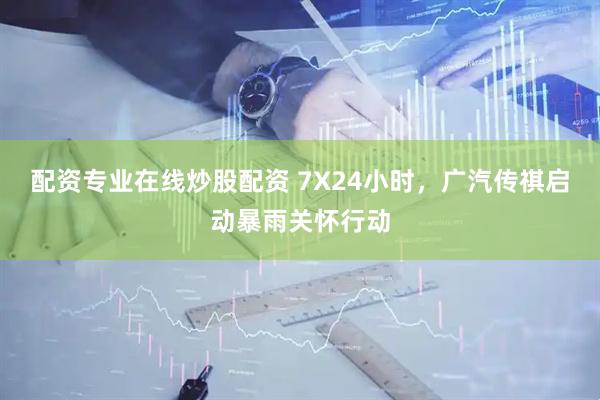 配资专业在线炒股配资 7X24小时，广汽传祺启动暴雨关怀行动
