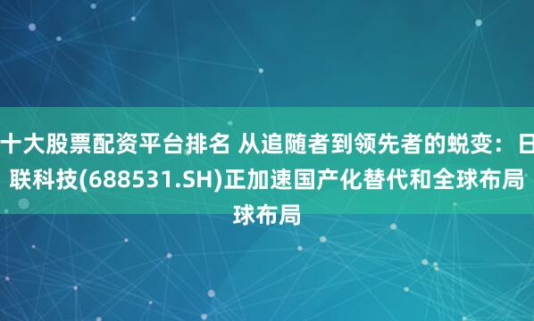 十大股票配资平台排名 从追随者到领先者的蜕变：日联科技(688531.SH)正加速国产化替代和全球布局