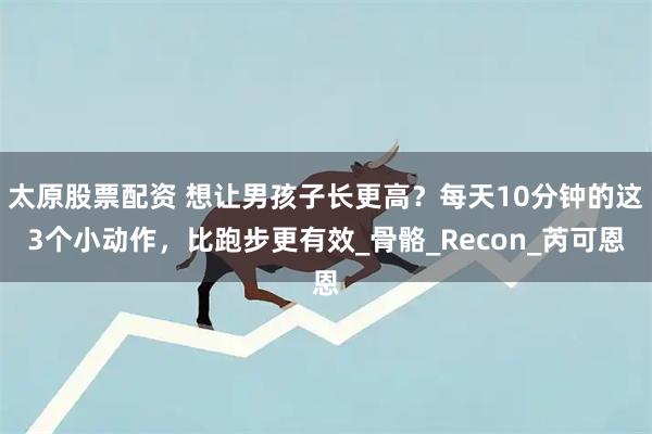 太原股票配资 想让男孩子长更高？每天10分钟的这3个小动作，比跑步更有效_骨骼_Recon_芮可恩