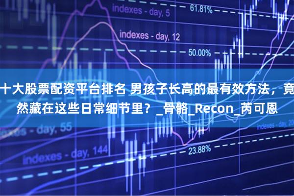 十大股票配资平台排名 男孩子长高的最有效方法，竟然藏在这些日常细节里？_骨骼_Recon_芮可恩
