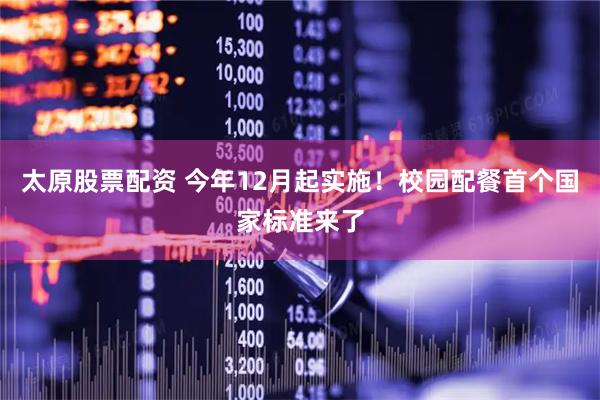 太原股票配资 今年12月起实施！校园配餐首个国家标准来了