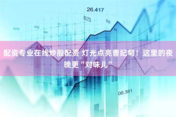 配资专业在线炒股配资 灯光点亮曹妃甸！这里的夜晚更“对味儿”