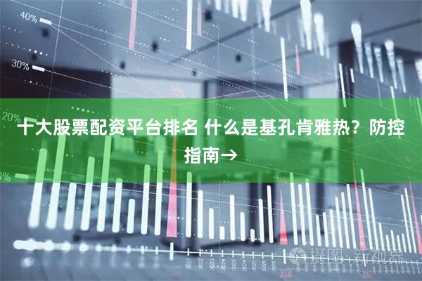 十大股票配资平台排名 什么是基孔肯雅热？防控指南→