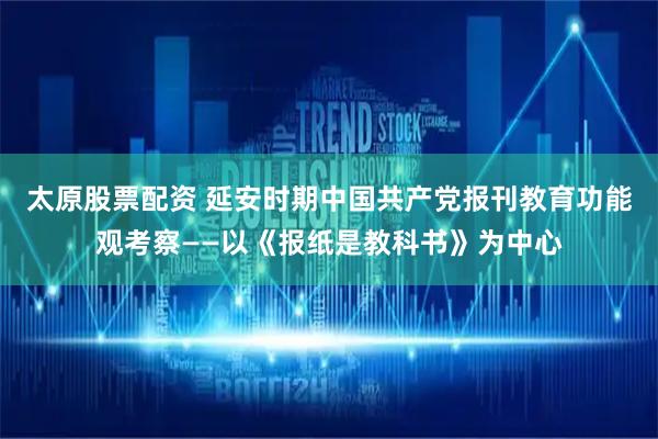 太原股票配资 延安时期中国共产党报刊教育功能观考察——以《报纸是教科书》为中心