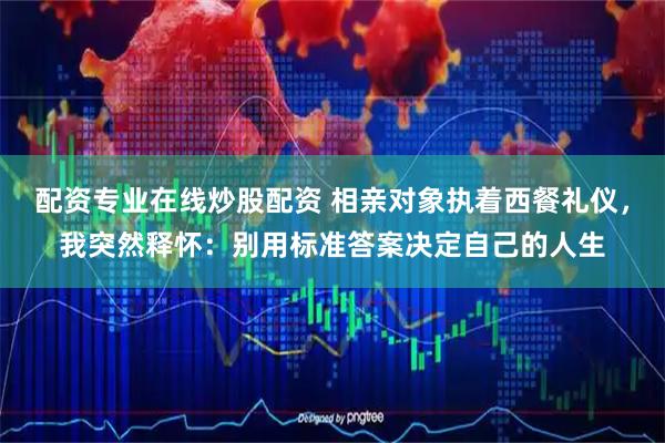 配资专业在线炒股配资 相亲对象执着西餐礼仪，我突然释怀：别用标准答案决定自己的人生