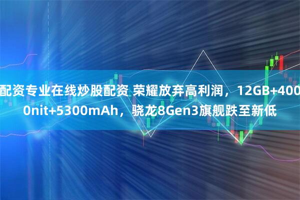 配资专业在线炒股配资 荣耀放弃高利润，12GB+4000nit+5300mAh，骁龙8Gen3旗舰跌至新低