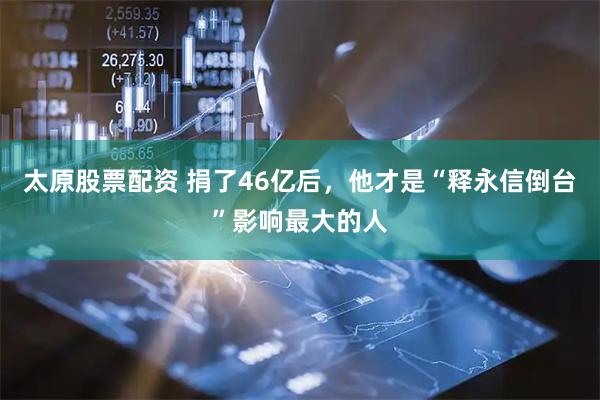 太原股票配资 捐了46亿后，他才是“释永信倒台”影响最大的人