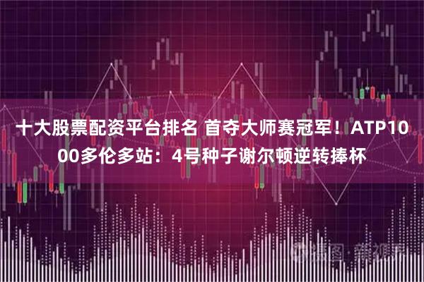 十大股票配资平台排名 首夺大师赛冠军！ATP1000多伦多站：4号种子谢尔顿逆转捧杯