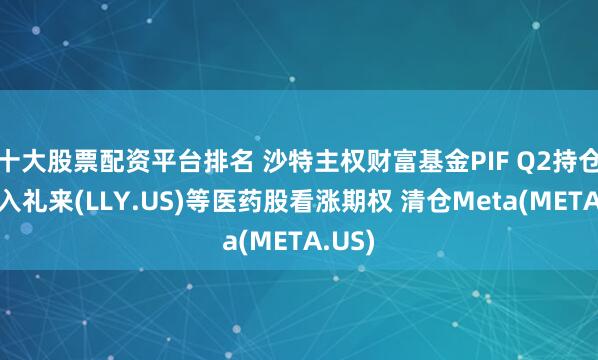 十大股票配资平台排名 沙特主权财富基金PIF Q2持仓：买入礼来(LLY.US)等医药股看涨期权 清仓Meta(META.US)