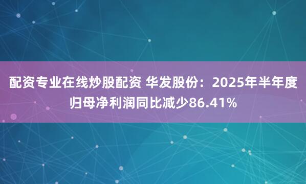 配资专业在线炒股配资 华发股份：2025年半年度归母净利润同比减少86.41%