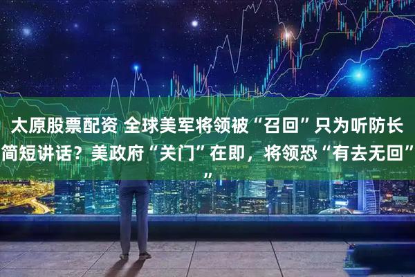 太原股票配资 全球美军将领被“召回”只为听防长简短讲话？美政府“关门”在即，将领恐“有去无回”