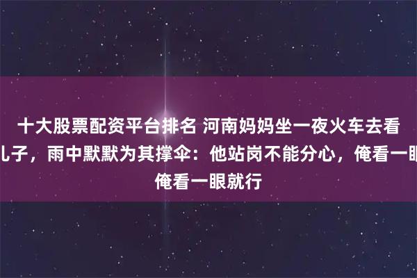 十大股票配资平台排名 河南妈妈坐一夜火车去看执勤儿子，雨中默默为其撑伞：他站岗不能分心，俺看一眼就行