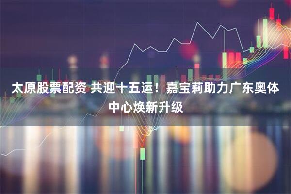 太原股票配资 共迎十五运！嘉宝莉助力广东奥体中心焕新升级