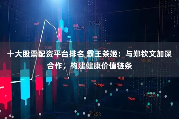 十大股票配资平台排名 霸王茶姬：与郑钦文加深合作，构建健康价值链条
