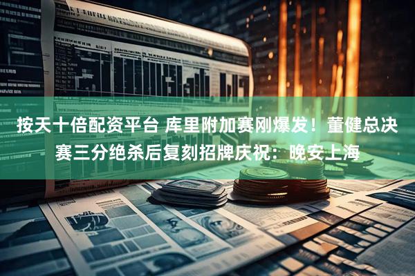 按天十倍配资平台 库里附加赛刚爆发！董健总决赛三分绝杀后复刻招牌庆祝：晚安上海