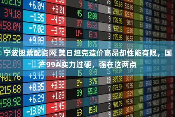 宁波股票配资网 美日坦克造价高昂却性能有限，国产99A实力过硬，强在这两点