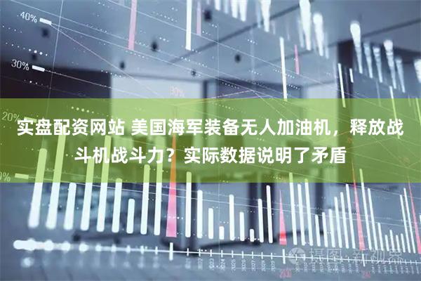 实盘配资网站 美国海军装备无人加油机，释放战斗机战斗力？实际数据说明了矛盾