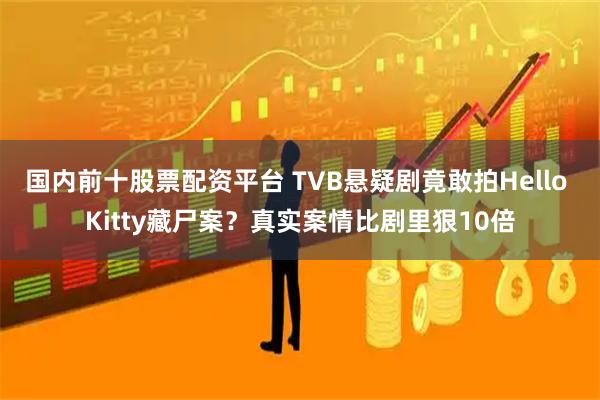 国内前十股票配资平台 TVB悬疑剧竟敢拍Hello Kitty藏尸案？真实案情比剧里狠10倍
